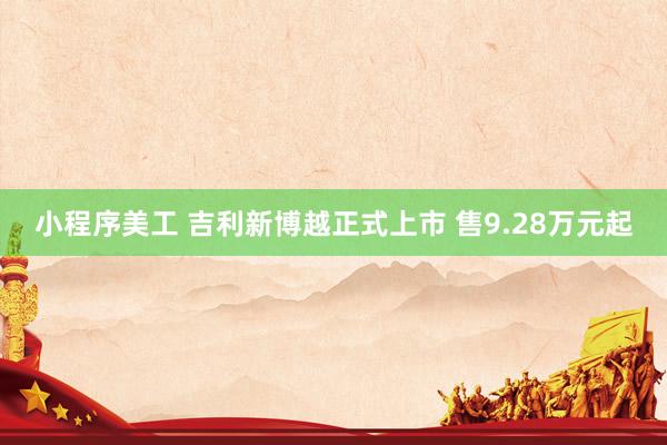 小程序美工 吉利新博越正式上市 售9.28万元起