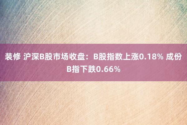 装修 沪深B股市场收盘：B股指数上涨0.18% 成份B指下跌0.66%