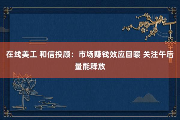 在线美工 和信投顾：市场赚钱效应回暖 关注午后量能释放