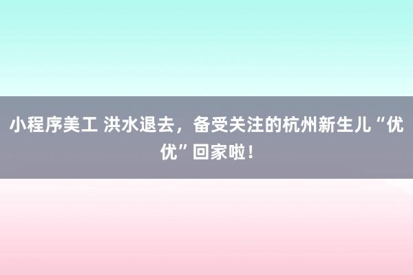 小程序美工 洪水退去，备受关注的杭州新生儿“优优”回家啦！