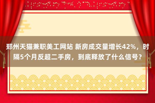 郑州天猫兼职美工网站 新房成交量增长42%，时隔5个月反超二手房，到底释放了什么信号？