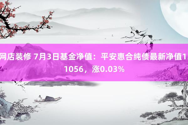 网店装修 7月3日基金净值：平安惠合纯债最新净值1.1056，涨0.03%