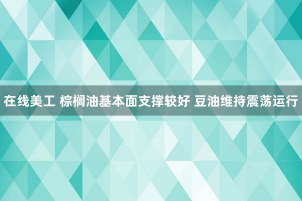 在线美工 棕榈油基本面支撑较好 豆油维持震荡运行