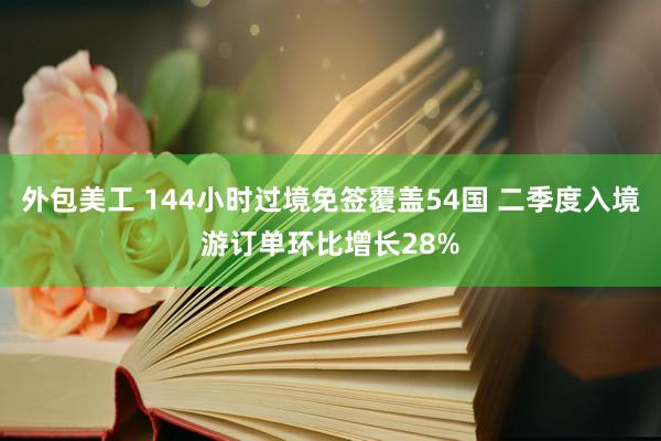 外包美工 144小时过境免签覆盖54国 二季度入境游订单环比增长28%