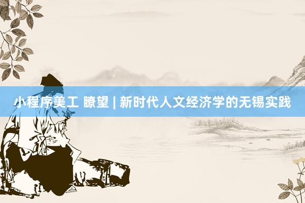 小程序美工 瞭望 | 新时代人文经济学的无锡实践