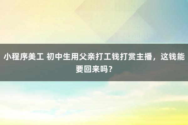 小程序美工 初中生用父亲打工钱打赏主播，这钱能要回来吗？