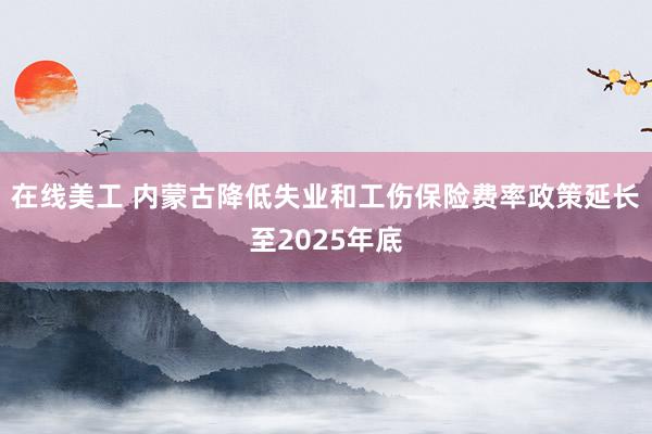 在线美工 内蒙古降低失业和工伤保险费率政策延长至2025年底