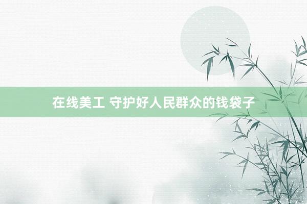 在线美工 守护好人民群众的钱袋子