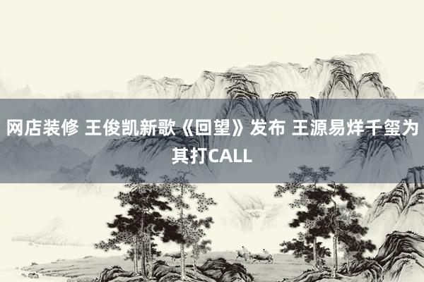 网店装修 王俊凯新歌《回望》发布 王源易烊千玺为其打CALL