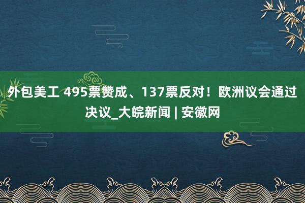 外包美工 495票赞成、137票反对！欧洲议会通过决议_大皖新闻 | 安徽网