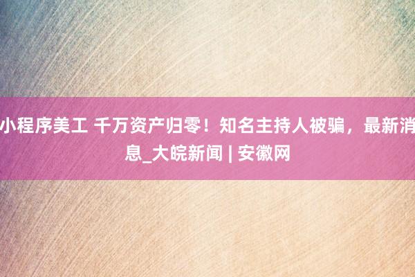 小程序美工 千万资产归零！知名主持人被骗，最新消息_大皖新闻 | 安徽网