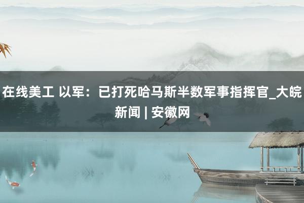 在线美工 以军：已打死哈马斯半数军事指挥官_大皖新闻 | 安徽网