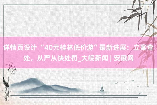 详情页设计 “40元桂林低价游”最新进展：立案查处，从严从快处罚_大皖新闻 | 安徽网