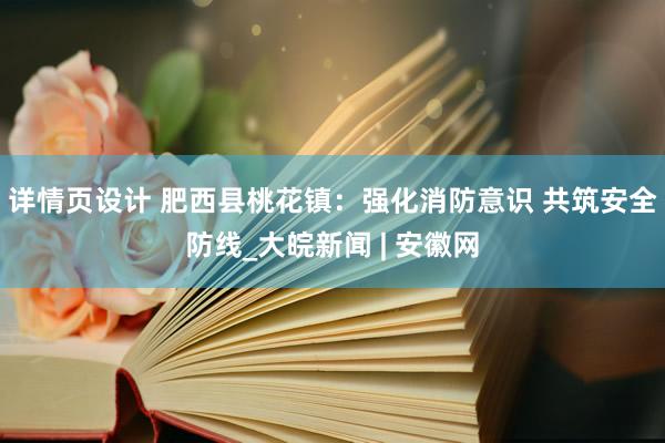 详情页设计 肥西县桃花镇：强化消防意识 共筑安全防线_大皖新闻 | 安徽网