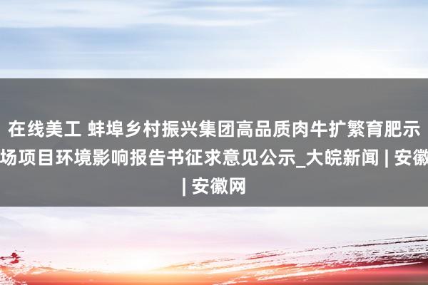 在线美工 蚌埠乡村振兴集团高品质肉牛扩繁育肥示范场项目环境影响报告书征求意见公示_大皖新闻 | 安徽网