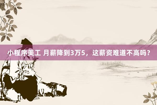 小程序美工 月薪降到3万5，这薪资难道不高吗？