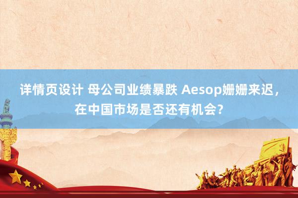 详情页设计 母公司业绩暴跌 Aesop姗姗来迟，在中国市场是否还有机会？