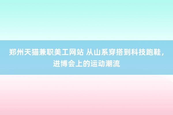 郑州天猫兼职美工网站 从山系穿搭到科技跑鞋，进博会上的运动潮流