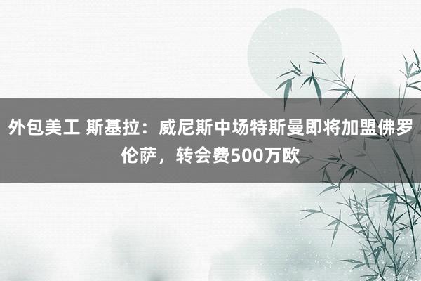 外包美工 斯基拉：威尼斯中场特斯曼即将加盟佛罗伦萨，转会费500万欧