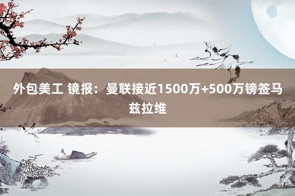 外包美工 镜报：曼联接近1500万+500万镑签马兹拉维