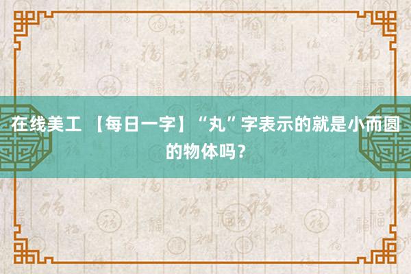 在线美工 【每日一字】“丸”字表示的就是小而圆的物体吗？