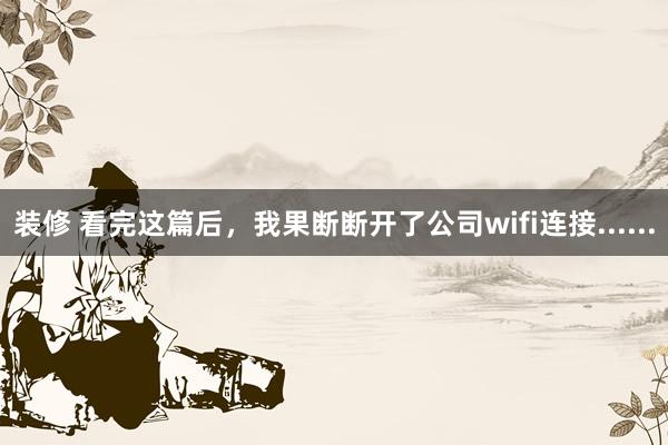 装修 看完这篇后，我果断断开了公司wifi连接......