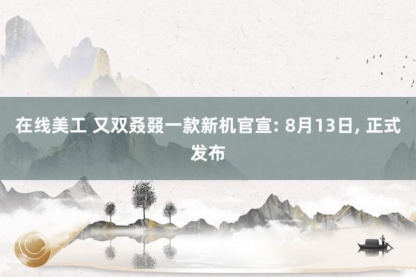 在线美工 又双叒叕一款新机官宣: 8月13日, 正式发布