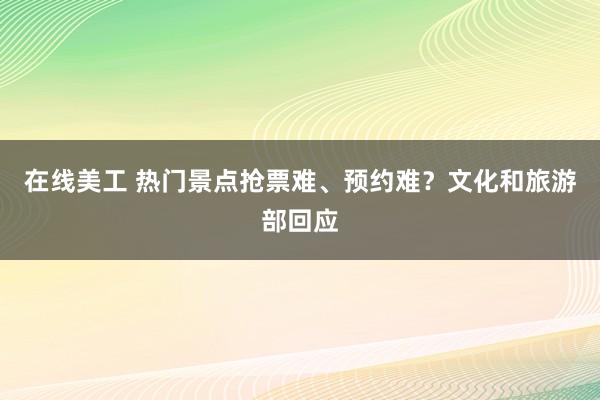 在线美工 热门景点抢票难、预约难？文化和旅游部回应