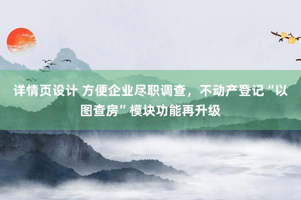 详情页设计 方便企业尽职调查，不动产登记“以图查房”模块功能再升级