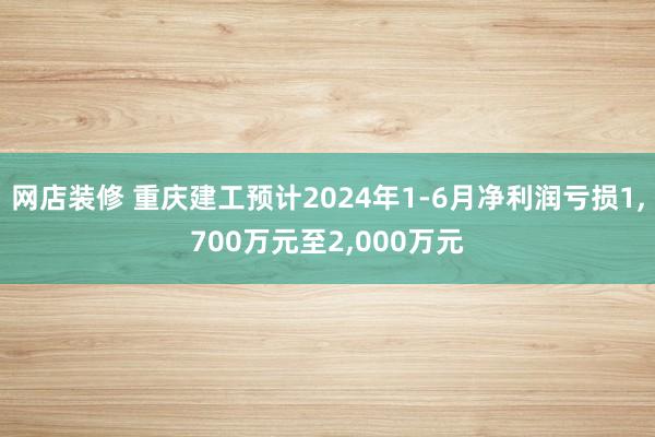 网店装修 重庆建工预计2024年1-6月净利润亏损1,700万元至2,000万元