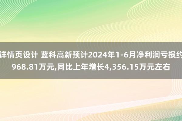 详情页设计 蓝科高新预计2024年1-6月净利润亏损约968.81万元,同比上年增长4,356.15万元左右