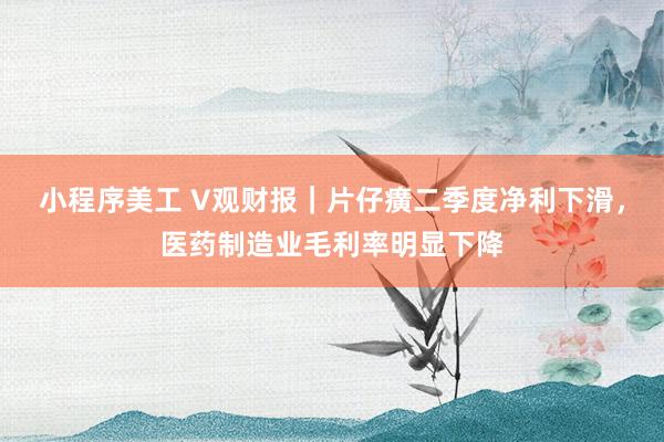 小程序美工 V观财报｜片仔癀二季度净利下滑，医药制造业毛利率明显下降