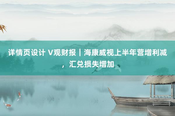 详情页设计 V观财报｜海康威视上半年营增利减，汇兑损失增加