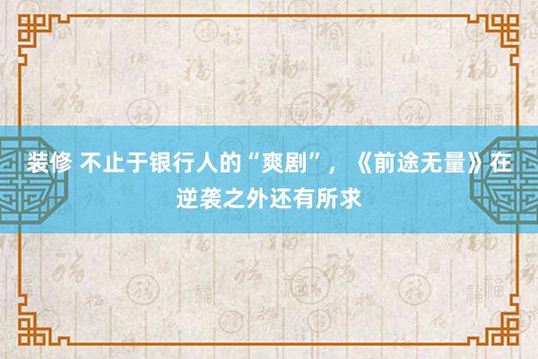 装修 不止于银行人的“爽剧”，《前途无量》在逆袭之外还有所求