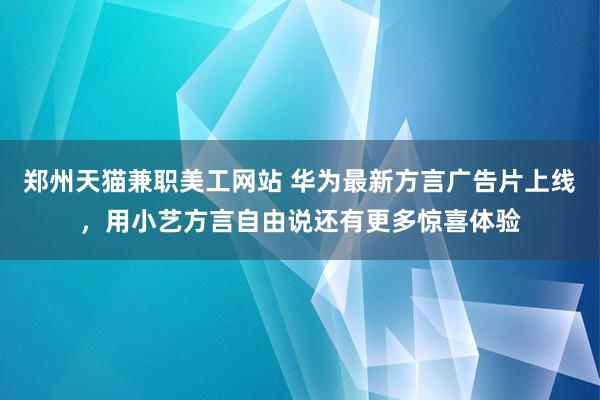 郑州天猫兼职美工网站 华为最新方言广告片上线，用小艺方言自由说还有更多惊喜体验