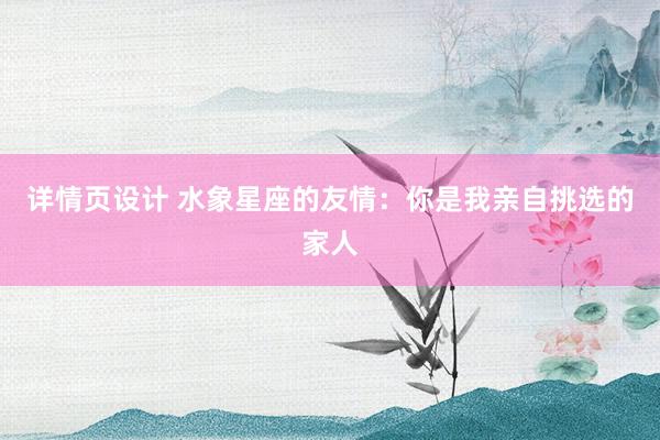 详情页设计 水象星座的友情：你是我亲自挑选的家人