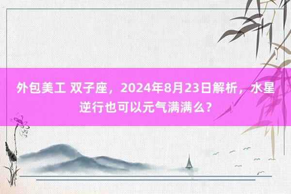 外包美工 双子座，2024年8月23日解析，水星逆行也可以元气满满么？