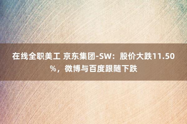 在线全职美工 京东集团-SW：股价大跌11.50%，微博与百度跟随下跌