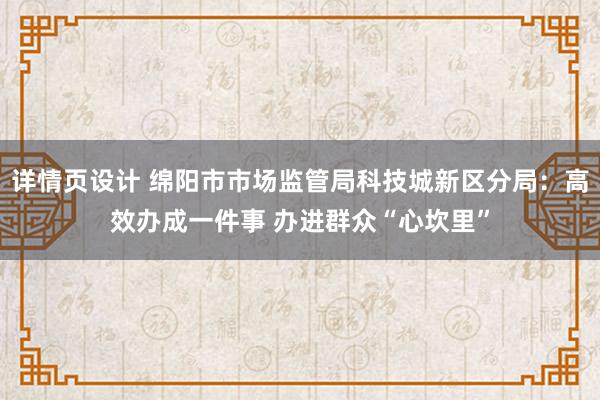 详情页设计 绵阳市市场监管局科技城新区分局：高效办成一件事 办进群众“心坎里”