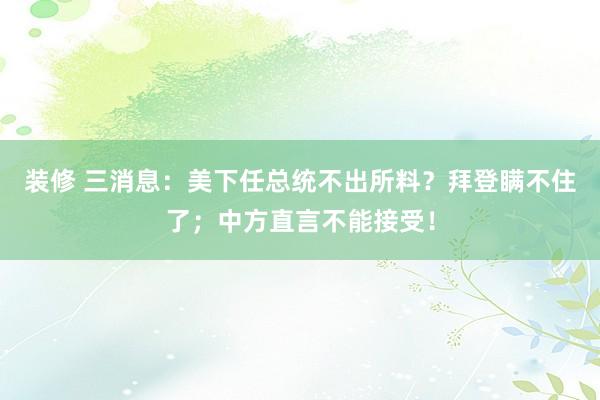 装修 三消息：美下任总统不出所料？拜登瞒不住了；中方直言不能接受！