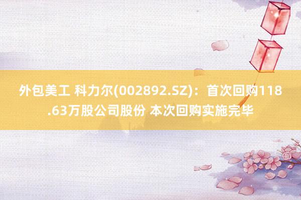 外包美工 科力尔(002892.SZ)：首次回购118.63万股公司股份 本次回购实施完毕