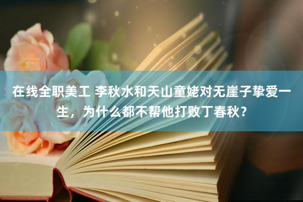 在线全职美工 李秋水和天山童姥对无崖子挚爱一生，为什么都不帮他打败丁春秋？