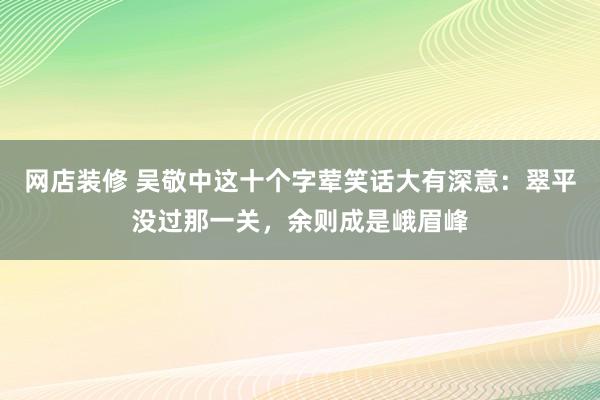 网店装修 吴敬中这十个字荤笑话大有深意：翠平没过那一关，余则成是峨眉峰