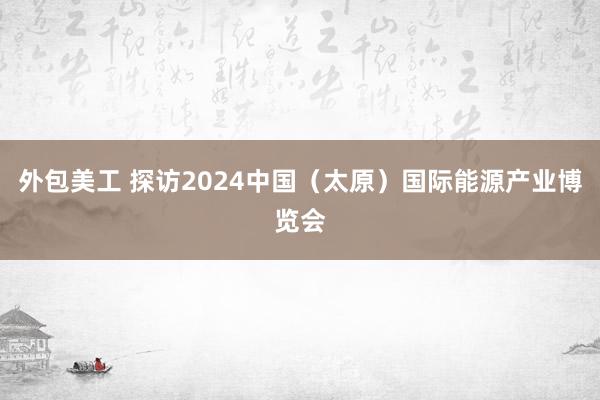 外包美工 探访2024中国（太原）国际能源产业博览会