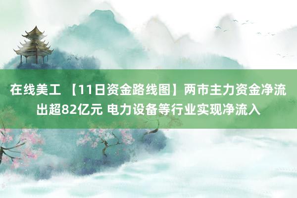 在线美工 【11日资金路线图】两市主力资金净流出超82亿元 电力设备等行业实现净流入